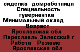 сиделка, домработница › Специальность ­ гувернантка › Минимальный оклад ­ 15 000 › Возраст ­ 56 - Ярославская обл., Переславль-Залесский г. Работа » Резюме   . Ярославская обл.,Переславль-Залесский г.